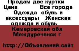 Продам две куртки › Цена ­ 2 000 - Все города Одежда, обувь и аксессуары » Женская одежда и обувь   . Кемеровская обл.,Междуреченск г.